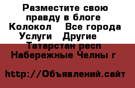 Разместите свою правду в блоге “Колокол“ - Все города Услуги » Другие   . Татарстан респ.,Набережные Челны г.